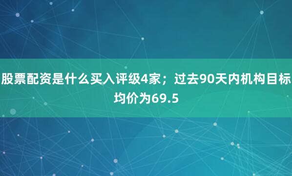 股票配资是什么买入评级4家；过去90天内机构目标均价为69.5