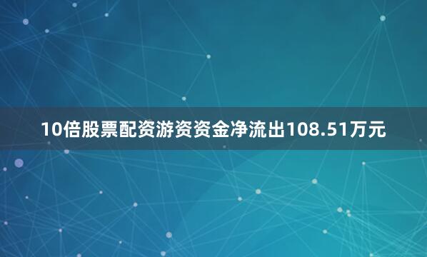 10倍股票配资游资资金净流出108.51万元