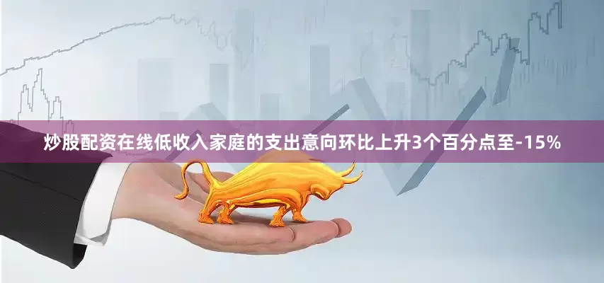 炒股配资在线低收入家庭的支出意向环比上升3个百分点至-15%