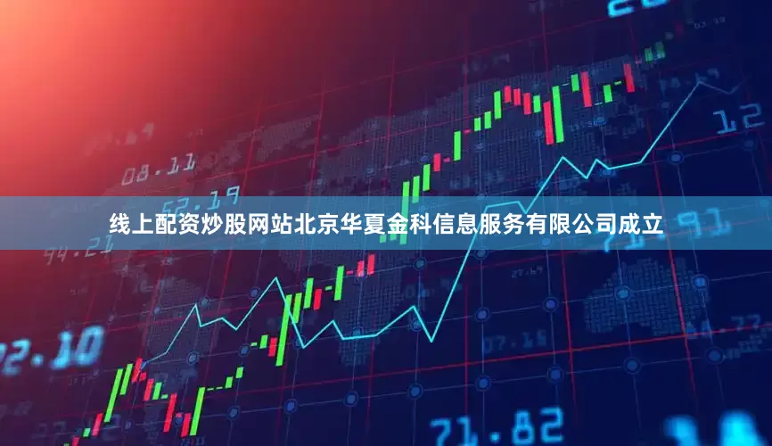 线上配资炒股网站北京华夏金科信息服务有限公司成立