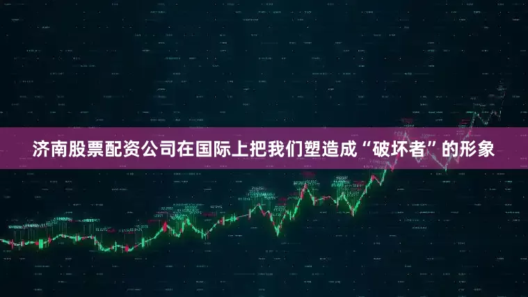 济南股票配资公司在国际上把我们塑造成“破坏者”的形象