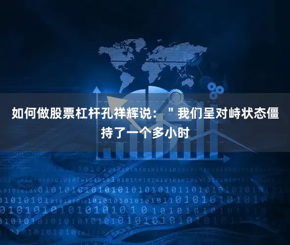如何做股票杠杆孔祥辉说：＂我们呈对峙状态僵持了一个多小时