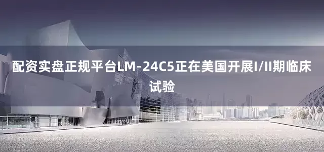 配资实盘正规平台LM-24C5正在美国开展I/II期临床试验