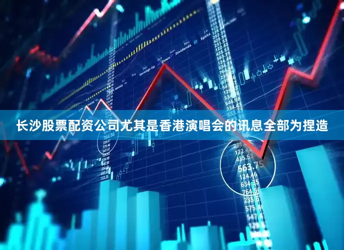 长沙股票配资公司尤其是香港演唱会的讯息全部为捏造