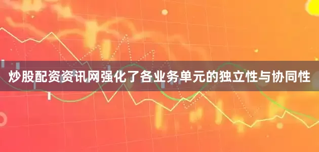 炒股配资资讯网强化了各业务单元的独立性与协同性