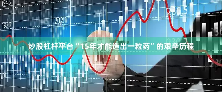 炒股杠杆平台“15年才能造出一粒药”的艰辛历程